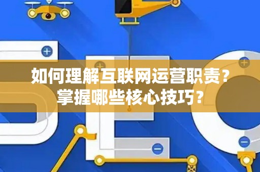 如何理解互联网运营职责？掌握哪些核心技巧？