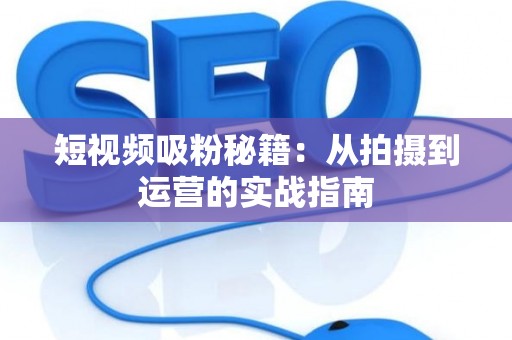 短视频吸粉秘籍：从拍摄到运营的实战指南
