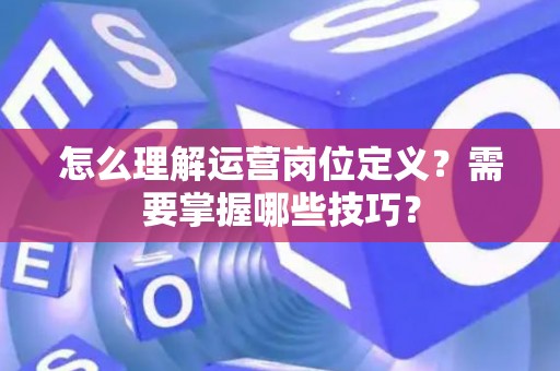 怎么理解运营岗位定义？需要掌握哪些技巧？