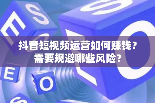 抖音短视频运营如何赚钱？需要规避哪些风险？